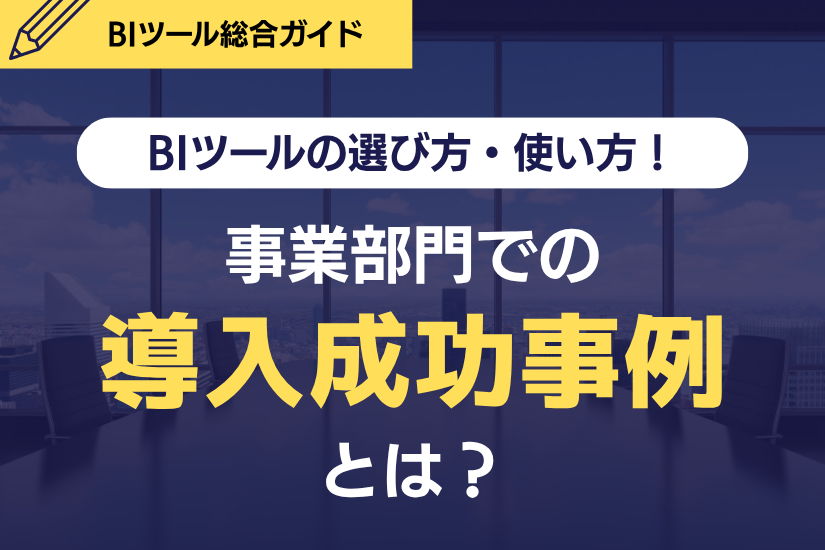 BIツールの選び方と使い方！事業部門での導入成功事例とは？というコラムの表紙